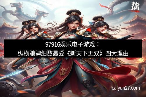 97916娱乐电子游戏：纵横驰骋细数最爱《新天下无双》四大理由