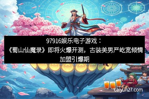 97916娱乐电子游戏：《蜀山仙魔录》即将火爆开测，古装美男严屹宽倾情加盟引爆期待