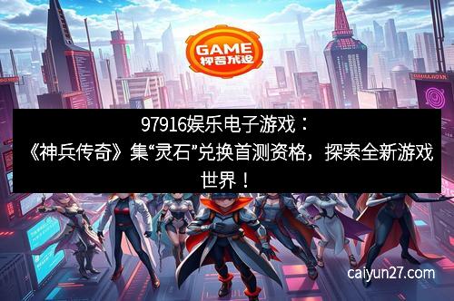 97916娱乐电子游戏：《神兵传奇》集“灵石”兑换首测资格，探索全新游戏世界！