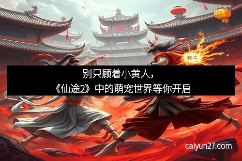 别只顾着小黄人，《仙途2》中的萌宠世界等你开启