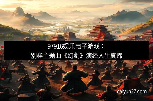 97916娱乐电子游戏：别样主题曲《幻剑》演绎人生真谛