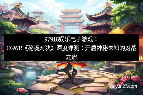 97916娱乐电子游戏：CGWR《秘境对决》深度评测：开启神秘未知的对战之旅