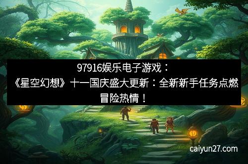 97916娱乐电子游戏：《星空幻想》十一国庆盛大更新：全新新手任务点燃冒险热情！